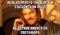 нельзя просто так взять и съездить на обед не дернув никого со светофора