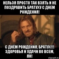 нельзя просто так взять и не поздравить братуху с днем рождения! с днём рождения, братух!!! здоровья и удачи во всем, ян!