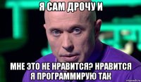 я сам дрочу и мне это не нравится? нравится я программирую так