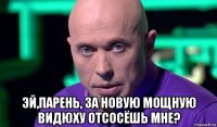  эй,парень, за новую мощную видюху отсосёшь мне?