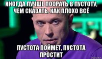 иногда лучше поорать в пустоту, чем сказать, как плохо всё пустота поймет, пустота простит