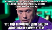 мужики,доношу до вашего меркантильного сведения,что сосать члены вы можете совершенно бесплатно! это ещё и полезно для вашего здоровья и иммунитета!