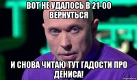 вот не удалось в 21-00 вернуться и снова читаю тут гадости про дениса!