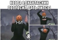 когда однакласник попросил дать чипсы я: