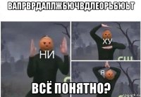 вапрврдаплжбючвдлеорьбюьт всё понятно?