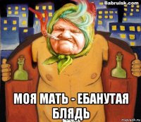  моя мать - ебанутая блядь