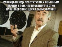 разница между проститутом и обычным парнем в том,что проститут честно называет свою цену,в разы честнее!! 