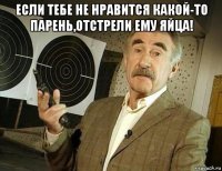 если тебе не нравится какой-то парень,отстрели ему яйца! 