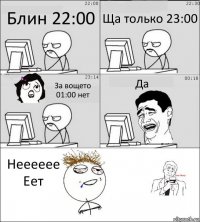 Блин 22:00 Ща только 23:00 За вощето 01:00 нет Да Нееееее
Еет