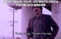 Когда говорят, что PT - это просто супер и решение всех проблем