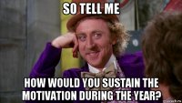 so tell me how would you sustain the motivation during the year?
