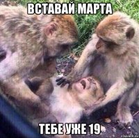 вставай марта тебе уже 19