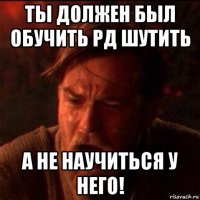 ты должен был обучить рд шутить а не научиться у него!