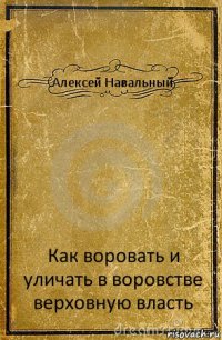 Алексей Навальный Как воровать и уличать в воровстве верховную власть