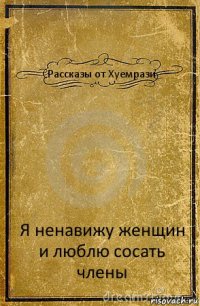 Рассказы от Хуемрази Я ненавижу женщин и люблю сосать члены