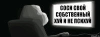 Соси свой собственный хуй и не психуй  