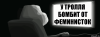 У тролля бомбит от феминисток  