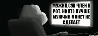 Мужик,суй член в рот. Никто лучше мужчин минет не сделает  