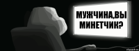 Мужчина,вы минетчик?  