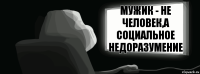 Мужик - не человек,а социальное недоразумение  