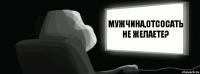 Мужчина,отсосать не желаете?  