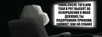 Чувак,после того,как тебя в рот выебут за оскорбления к моей девушке,ты подорожник приложи. Заживёт как на собаке  