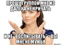 прошу группой мне из далека не кричать и не "воспитывать" - вы мне не мужья