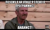 почему я на улице я слежу я программист ананист!