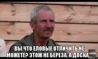  вы что еловые отличить не можете? этож не береза, а доска...