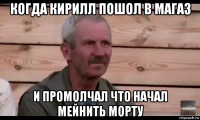 когда кирилл пошол в магаз и промолчал что начал мейнить морту