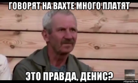 говорят на вахте много платят это правда, денис?