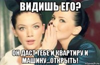 видишь его? он даст тебе и квартиру и машину...открыть!