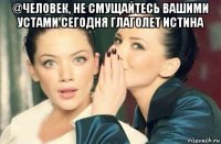 @человек, не смущайтесь вашими устами сегодня глаголет истина 