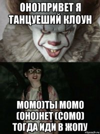 оно)привет я танцуеший клоун момо)ты момо (оно)нет (сомо) тогда иди в жопу