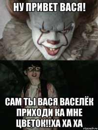 ну привет вася! сам ты вася васелёк приходи ка мне цветок!!ха ха ха