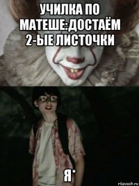 училка по матеше:достаём 2-ые листочки я*