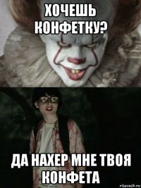 хочешь конфетку? да нахер мне твоя конфета