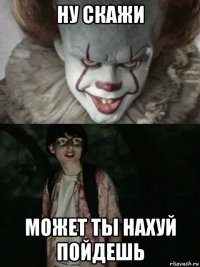 ну скажи может ты нахуй пойдешь