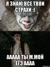 я знаю все твои страхи :( ааааа ты м.мой егэ аааа