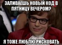 заливаешь новый код в пятницу вечером? я тоже люблю рисковать