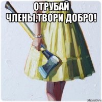 отрубай члены,твори добро! 