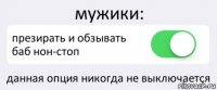 мужики: презирать и обзывать баб нон-стоп данная опция никогда не выключается