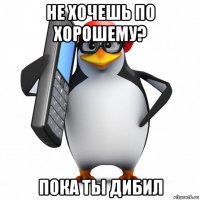 не хочешь по хорошему? пока ты дибил