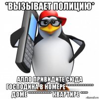 *вызывает полицию* алло привидите сюда господина в номере *************** доме ************* квартире ****