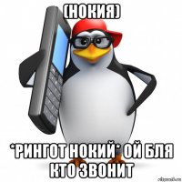 (нокия) *рингот нокий* ой бля кто звонит