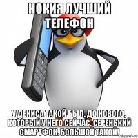 нокия лучший телефон у дениса такой был, до нового, который у него сейчас. серенький смартфон. большой такой!