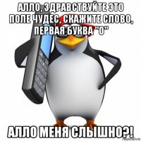 алло, здравствуйте это поле чудес, скажите слово, первая буква "о" алло меня слышно?!