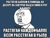 растягай баппам в помощь на десерт на завтрак обед и ужин в рот и в жопу растягай каждой баппе всем расстягай в рыло