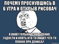 почему проснувшись в 6 утра и открыв рисовач я вижу только оскорбления, гадости и опять кто-то пишет что-то плохое про дениса?