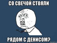 со свечой стояли рядом с денисом?